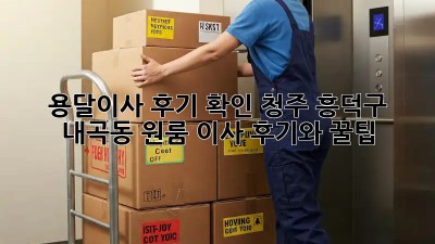 용달이사 후기 확인: 청주 흥덕구 내곡동 원룸 이사 후기와 꿀팁