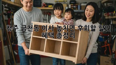 청주 금천동 이사? 놓치면 후회할 할인 혜택 총정리!